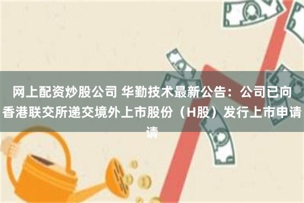 网上配资炒股公司 华勤技术最新公告：公司已向香港联交所递交境外上市股份（H股）发行上市申请