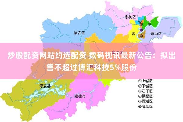 炒股配资网站约选配资 数码视讯最新公告:拟出售不超过博汇科技5%股份