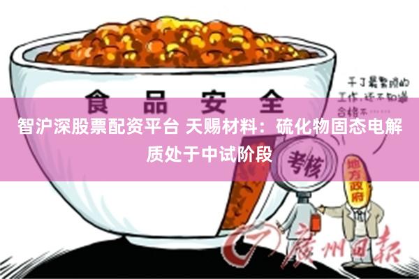 智沪深股票配资平台 天赐材料：硫化物固态电解质处于中试阶段