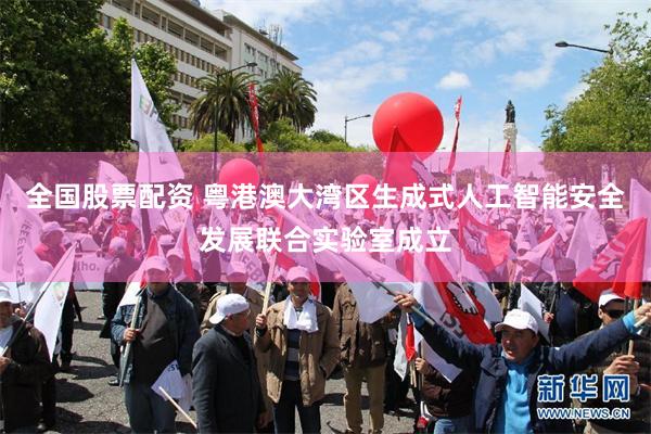 全国股票配资 粤港澳大湾区生成式人工智能安全发展联合实验室成立