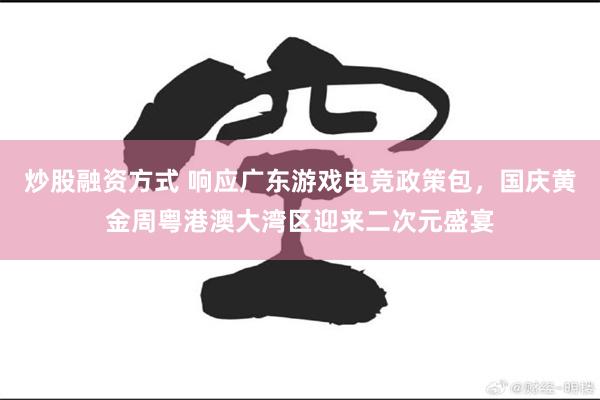 炒股融资方式 响应广东游戏电竞政策包，国庆黄金周粤港澳大湾区迎来二次元盛宴