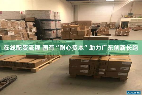 在线配资流程 国有“耐心资本”助力广东创新长跑