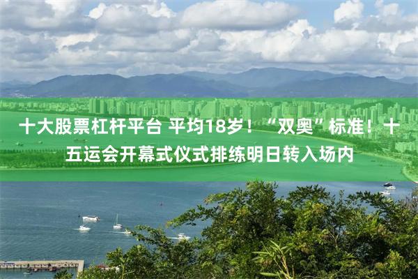 十大股票杠杆平台 平均18岁！“双奥”标准！十五运会开幕式仪式排练明日转入场内