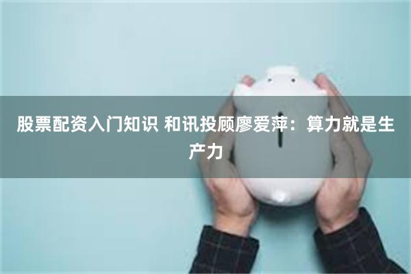 股票配资入门知识 和讯投顾廖爱萍：算力就是生产力