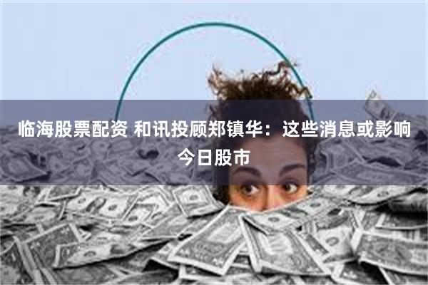 临海股票配资 和讯投顾郑镇华:这些消息或影响今日股市