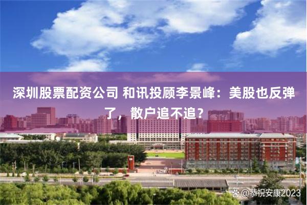 深圳股票配资公司 和讯投顾李景峰：美股也反弹了，散户追不追？