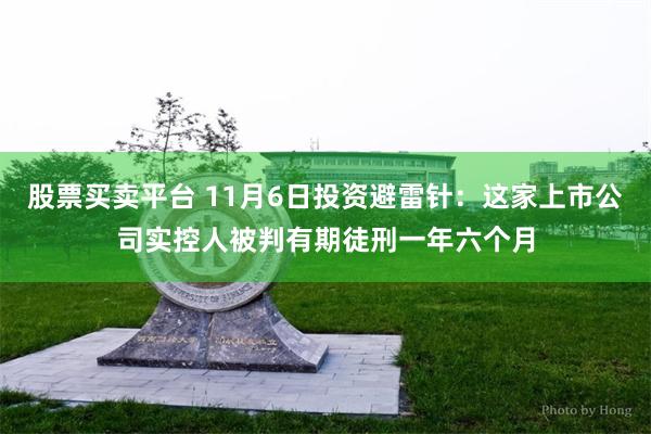 股票买卖平台 11月6日投资避雷针：这家上市公司实控人被判有期徒刑一年六个月