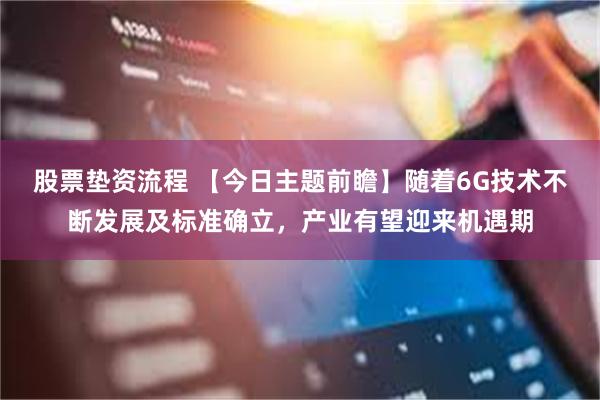 股票垫资流程 【今日主题前瞻】随着6G技术不断发展及标准确立，产业有望迎来机遇期