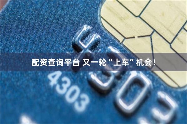 配资查询平台 又一轮“上车”机会！