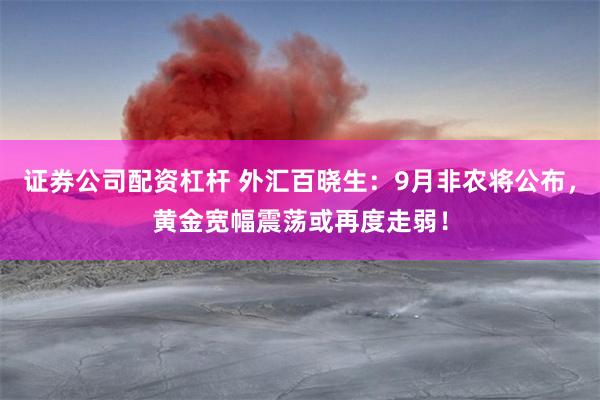 证券公司配资杠杆 外汇百晓生：9月非农将公布，黄金宽幅震荡或再度走弱！