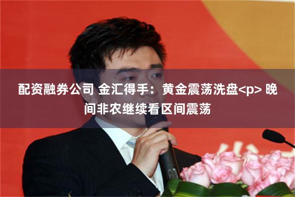 配资融券公司 金汇得手：黄金震荡洗盘<p> 晚间非农继续看区间震荡