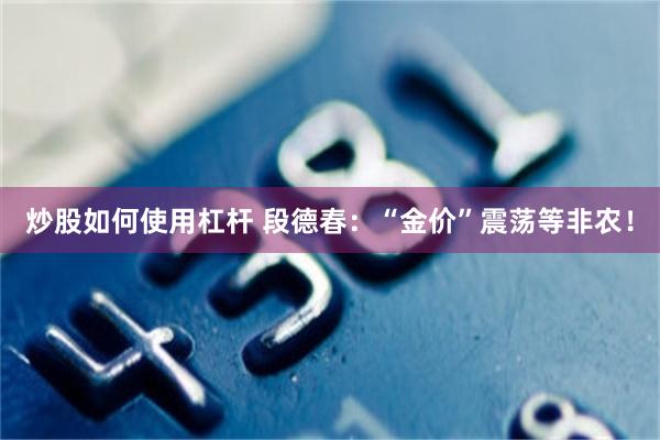 炒股如何使用杠杆 段德春:“金价”震荡等非农!