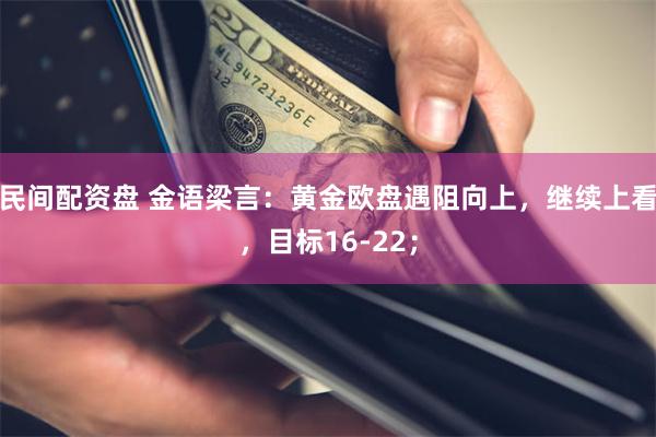 民间配资盘 金语梁言:黄金欧盘遇阻向上,继续上看,目标16-22;