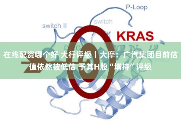 在线配资哪个好 大行评级丨大摩：广汽集团目前估值依然被低估 予其H股“增持”评级