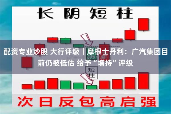 配资专业炒股 大行评级丨摩根士丹利:广汽集团目前仍被低估 给予“增持”评级