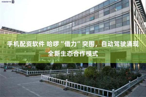 手机配资软件 哈啰“借力”突围,自动驾驶涌现全新生态合作模式