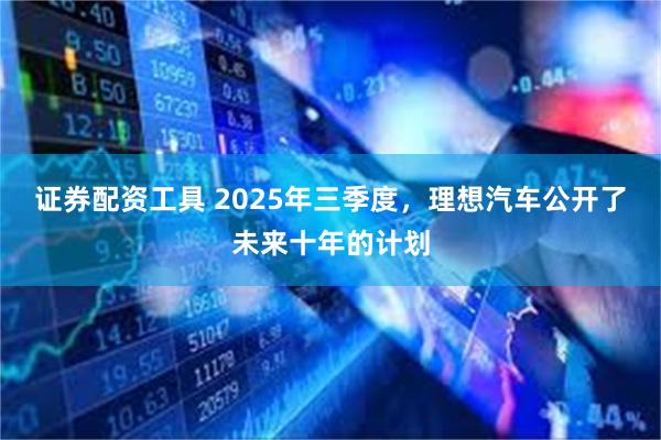 证券配资工具 2025年三季度，理想汽车公开了未来十年的计划