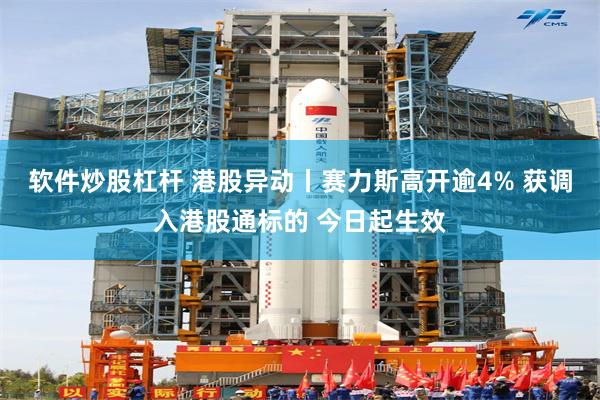 软件炒股杠杆 港股异动丨赛力斯高开逾4% 获调入港股通标的 今日起生效