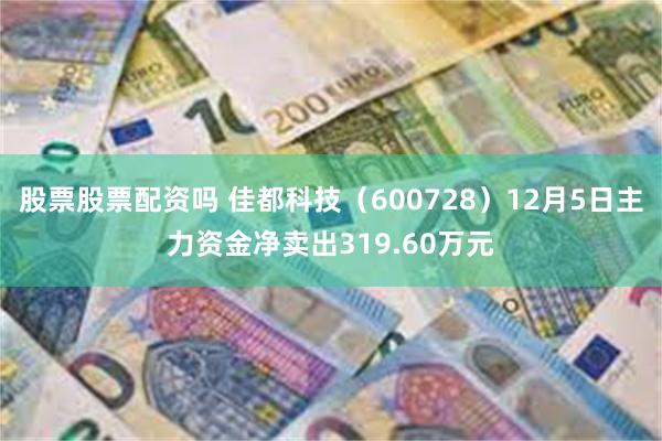 股票股票配资吗 佳都科技（600728）12月5日主力资金净卖出319.60万元