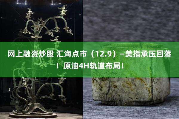 网上融资炒股 汇海点市（12.9）—美指承压回落！原油4H轨道布局！