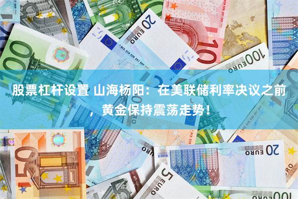 股票杠杆设置 山海杨阳：在美联储利率决议之前，黄金保持震荡走势！