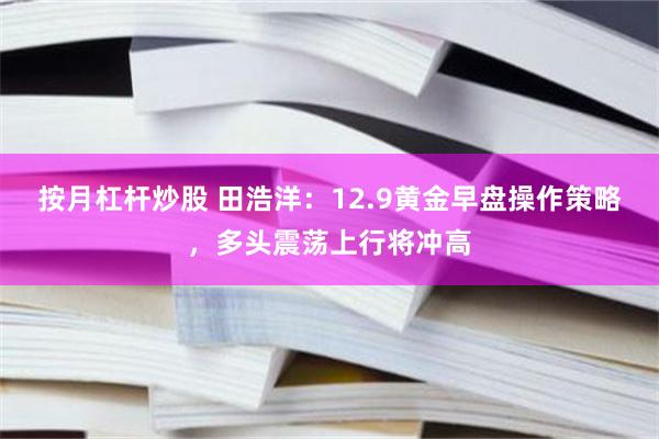 按月杠杆炒股 田浩洋：12.9黄金早盘操作策略，多头震荡上行将冲高