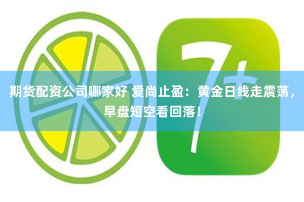 期货配资公司哪家好 爱尚止盈：黄金日线走震荡，早盘短空看回落！