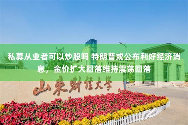 私募从业者可以炒股吗 特朗普或公布利好经济消息，金价扩大回落维持震荡回落