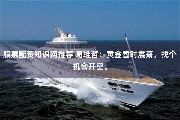 股票配资知识网推荐 易维哲：黄金暂时震荡，找个机会开空。
