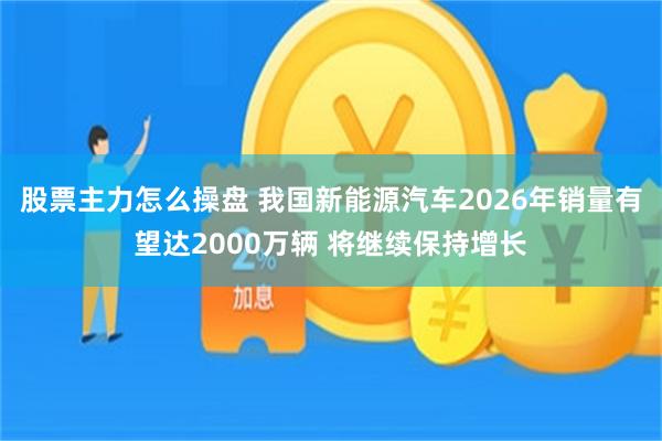股票主力怎么操盘 我国新能源汽车2026年销量有望达2000万辆 将继续保持增长
