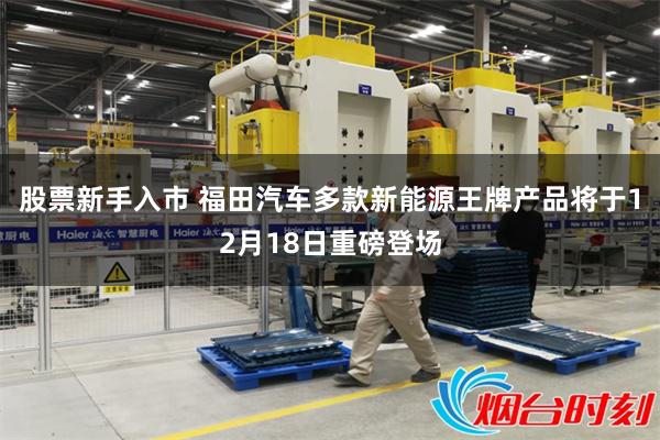 股票新手入市 福田汽车多款新能源王牌产品将于12月18日重磅登场