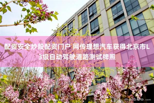 配资安全炒股配资门户 网传理想汽车获得北京市L3级自动驾驶道路测试牌照