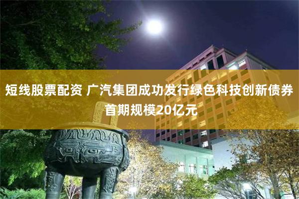 短线股票配资 广汽集团成功发行绿色科技创新债券 首期规模20亿元