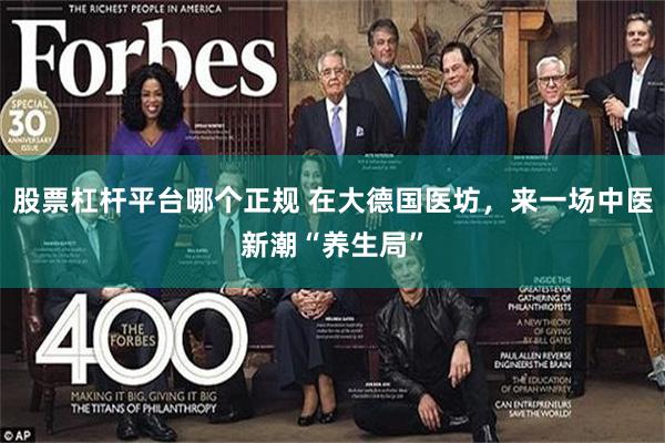 股票杠杆平台哪个正规 在大德国医坊，来一场中医新潮“养生局”