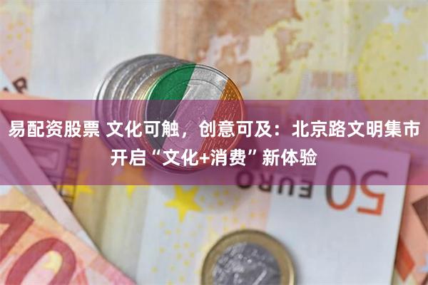 易配资股票 文化可触，创意可及：北京路文明集市开启“文化+消费”新体验