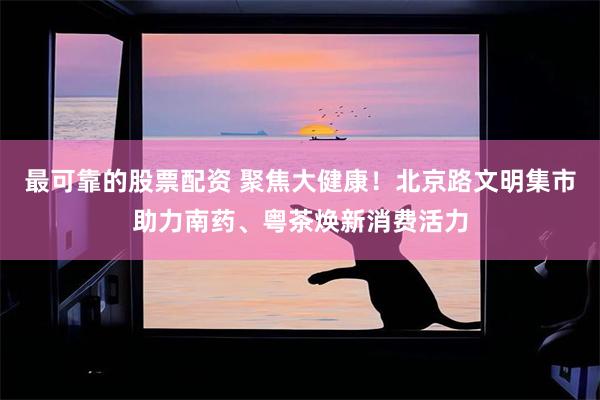 最可靠的股票配资 聚焦大健康！北京路文明集市助力南药、粤茶焕新消费活力