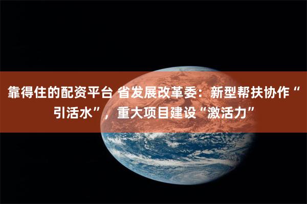 靠得住的配资平台 省发展改革委：新型帮扶协作“引活水”，重大项目建设“激活力”