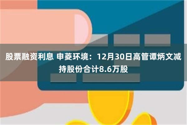 股票融资利息 申菱环境：12月30日高管谭炳文减持股份合计8.6万股