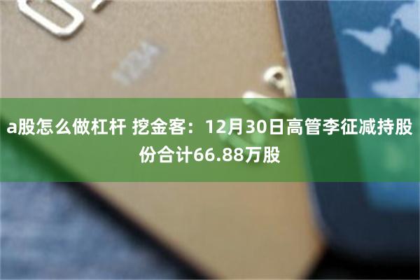a股怎么做杠杆 挖金客：12月30日高管李征减持股份合计66.88万股