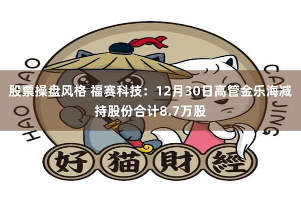 股票操盘风格 福赛科技：12月30日高管金乐海减持股份合计8.7万股
