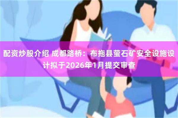 配资炒股介绍 成都路桥：布拖县萤石矿安全设施设计拟于2026年1月提交审查