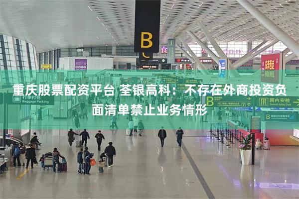 重庆股票配资平台 荃银高科:不存在外商投资负面清单禁止业务情形