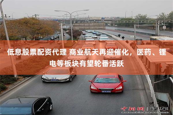 低息股票配资代理 商业航天再迎催化,医药、锂电等板块有望轮番活跃
