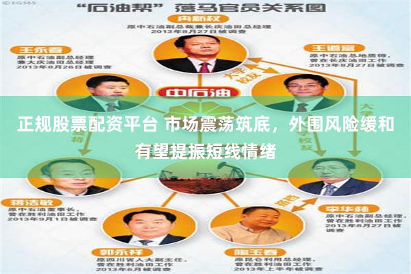 正规股票配资平台 市场震荡筑底，外围风险缓和有望提振短线情绪