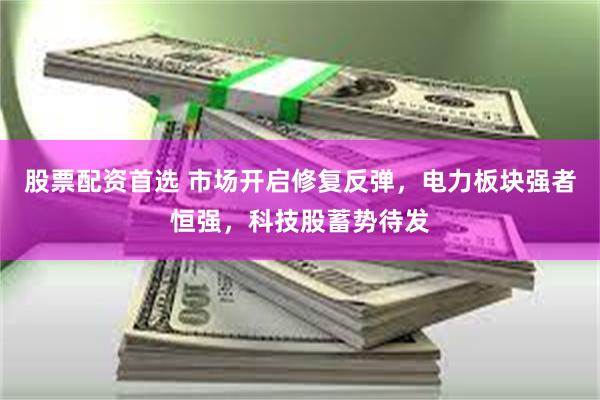 股票配资首选 市场开启修复反弹，电力板块强者恒强，科技股蓄势待发