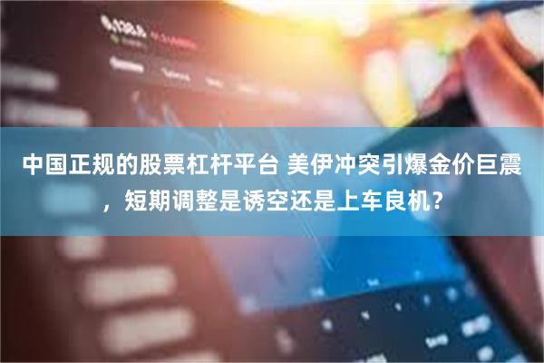 中国正规的股票杠杆平台 美伊冲突引爆金价巨震，短期调整是诱空还是上车良机？