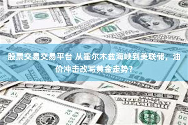 股票交易交易平台 从霍尔木兹海峡到美联储，油价冲击改写黄金走势？