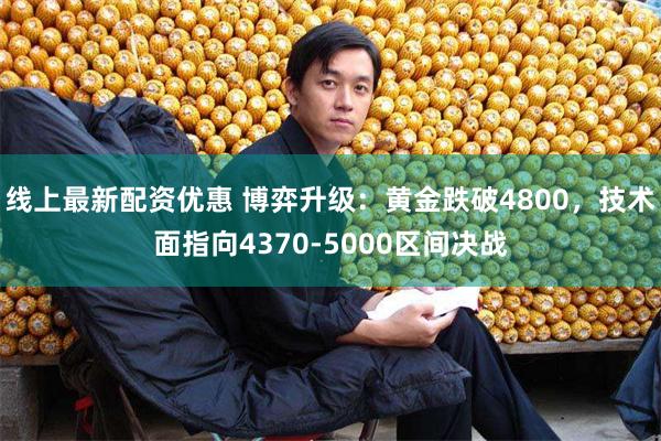线上最新配资优惠 博弈升级：黄金跌破4800，技术面指向4370-5000区间决战