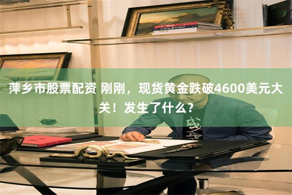 萍乡市股票配资 刚刚，现货黄金跌破4600美元大关！发生了什么？