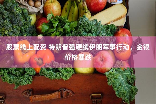股票线上配资 特朗普强硬续伊朗军事行动，金银价格暴跌